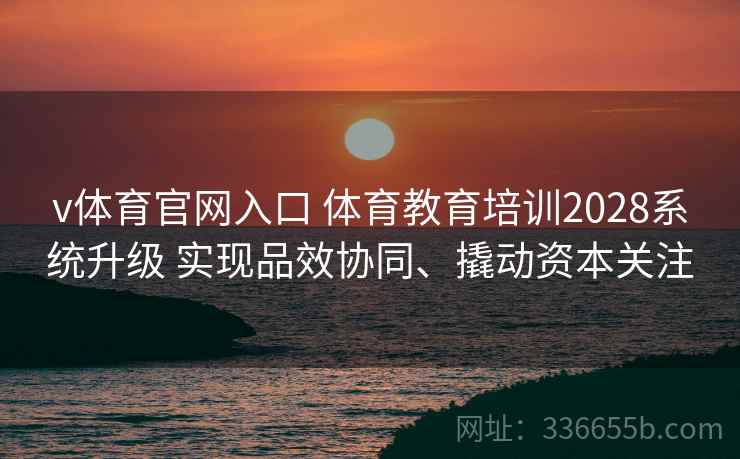 v体育官网入口 体育教育培训2028系统升级 实现品效协同、撬动资本关注 v体育官网入口 体育教育培训2028系统升级 实现品效协同、撬动资本关注