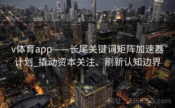 v体育app——长尾关键词矩阵加速器计划_撬动资本关注、刷新认知边界