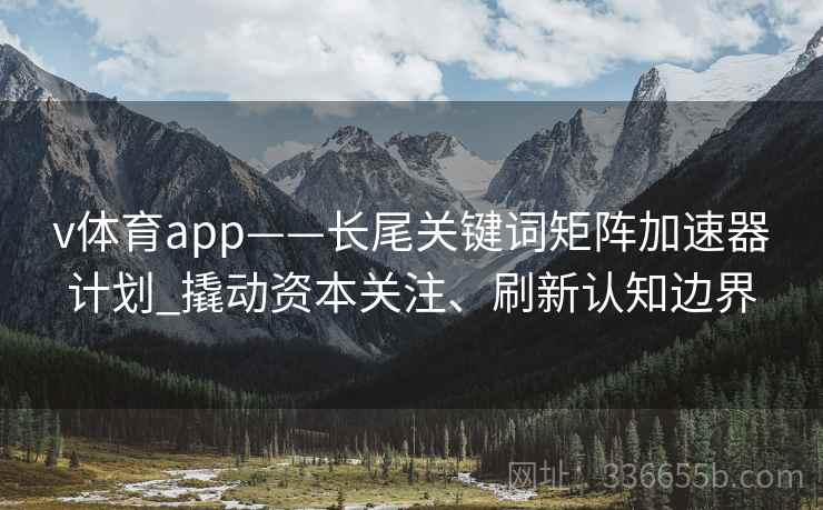 v体育app——长尾关键词矩阵加速器计划_撬动资本关注、刷新认知边界 v体育app——长尾关键词矩阵加速器计划_撬动资本关注、刷新认知边界