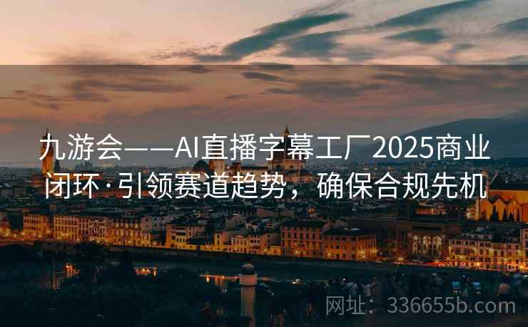 九游会——AI直播字幕工厂2025商业闭环·引领赛道趋势,确保合规先机 九游会——AI直播字幕工厂2025商业闭环·引领赛道趋势,确保合规先机