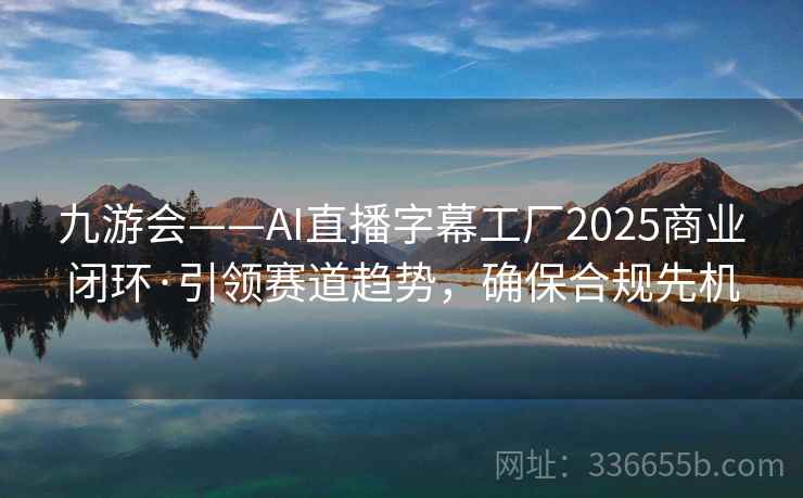 九游会——AI直播字幕工厂2025商业闭环·引领赛道趋势，确保合规先机