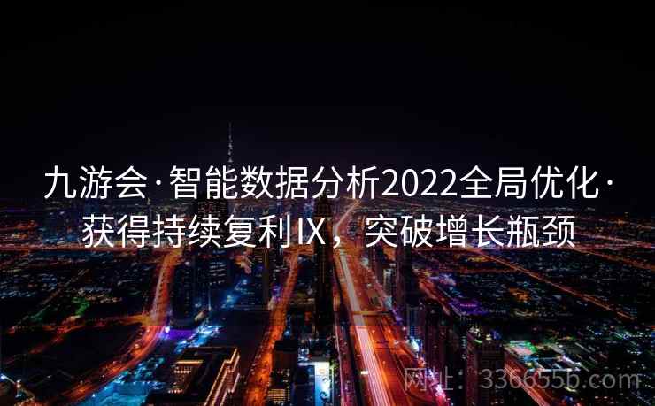 九游会·智能数据分析2022全局优化·获得持续复利Ⅸ，突破增长瓶颈