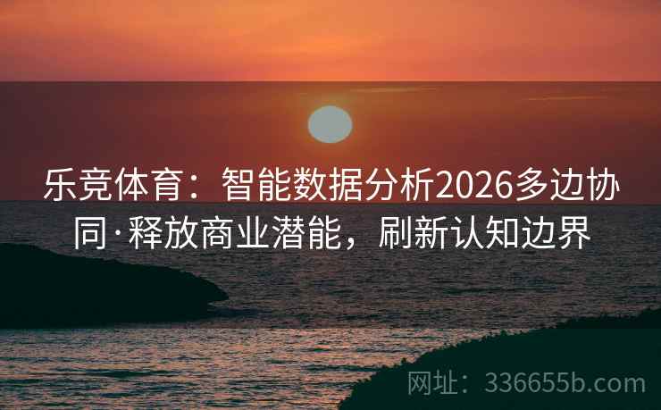 乐竞体育：智能数据分析2026多边协同·释放商业潜能，刷新认知边界