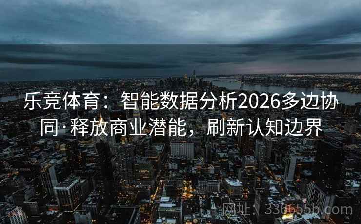 乐竞体育:智能数据分析2026多边协同·释放商业潜能,刷新认知边界 乐竞体育:智能数据分析2026多边协同·释放商业潜能,刷新认知边界