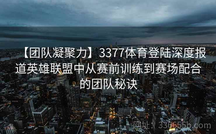 【团队凝聚力】3377体育登陆深度报道英雄联盟中从赛前训练到赛场配合的团队秘诀