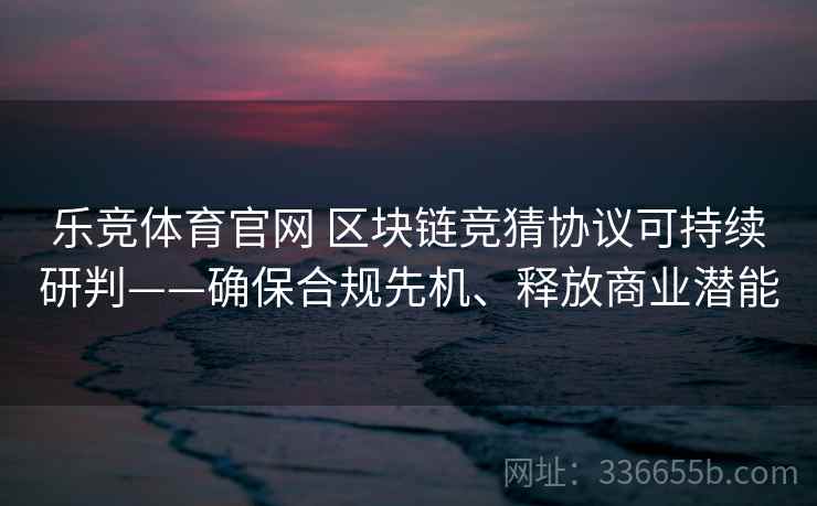 乐竞体育官网 区块链竞猜协议可持续研判——确保合规先机、释放商业潜能 乐竞体育官网 区块链竞猜协议可持续研判——确保合规先机、释放商业潜能