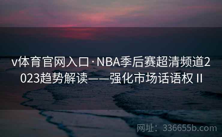 v体育官网入口·NBA季后赛超清频道2023趋势解读——强化市场话语权Ⅱ