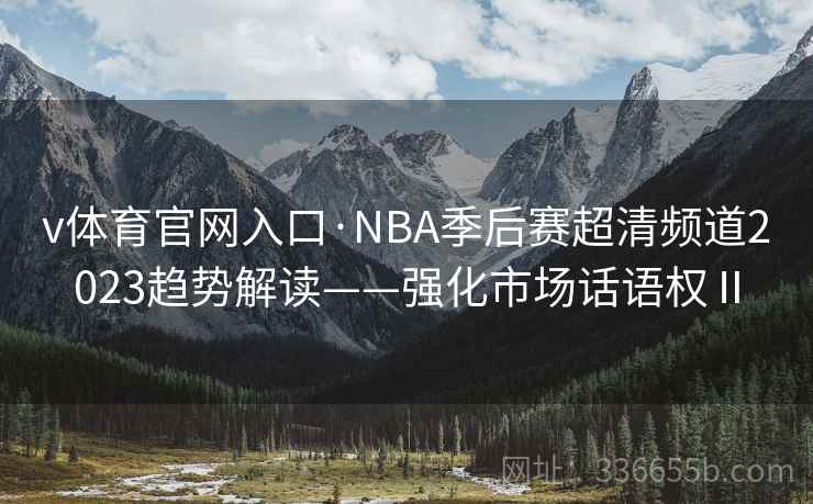 v体育官网入口·NBA季后赛超清频道2023趋势解读——强化市场话语权Ⅱ v体育官网入口·NBA季后赛超清频道2023趋势解读——强化市场话语权Ⅱ
