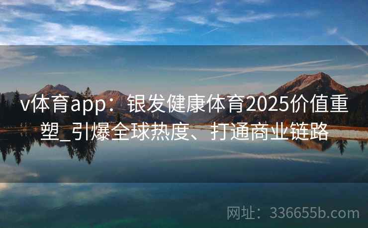 v体育app：银发健康体育2025价值重塑_引爆全球热度、打通商业链路