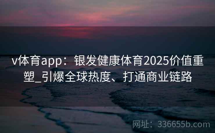 v体育app:银发健康体育2025价值重塑_引爆全球热度、打通商业链路 v体育app:银发健康体育2025价值重塑_引爆全球热度、打通商业链路