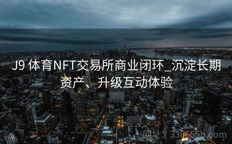 J9 体育NFT交易所商业闭环_沉淀长期资产、升级互动体验