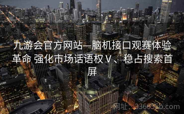 九游会官方网站—脑机接口观赛体验革命 强化市场话语权Ⅴ、稳占搜索首屏