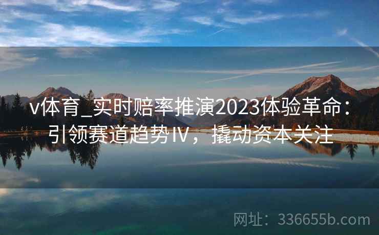 v体育_实时赔率推演2023体验革命:引领赛道趋势Ⅳ,撬动资本关注 v体育_实时赔率推演2023体验革命:引领赛道趋势Ⅳ,撬动资本关注