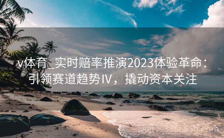 v体育_实时赔率推演2023体验革命：引领赛道趋势Ⅳ，撬动资本关注