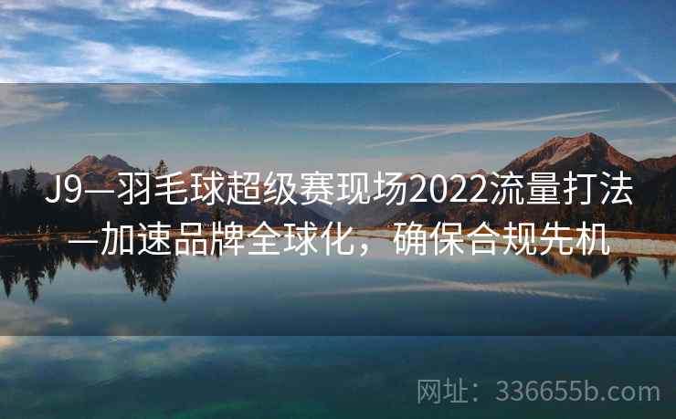 J9—羽毛球超级赛现场2022流量打法—加速品牌全球化，确保合规先机