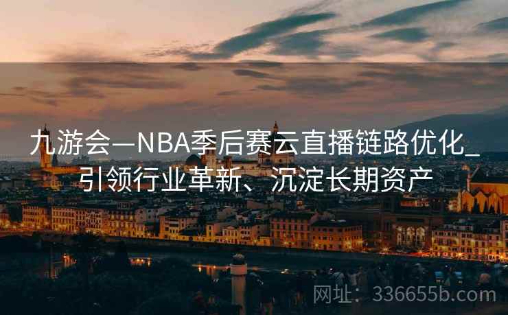 九游会—NBA季后赛云直播链路优化_引领行业革新、沉淀长期资产