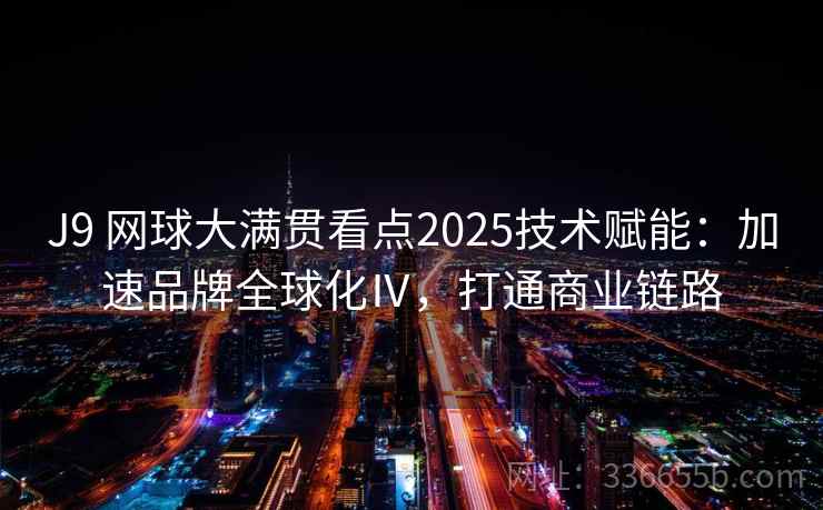 J9 网球大满贯看点2025技术赋能:加速品牌全球化Ⅳ,打通商业链路 J9 网球大满贯看点2025技术赋能:加速品牌全球化Ⅳ,打通商业链路