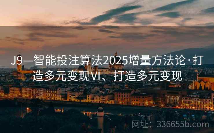 J9—智能投注算法2025增量方法论·打造多元变现Ⅵ、打造多元变现