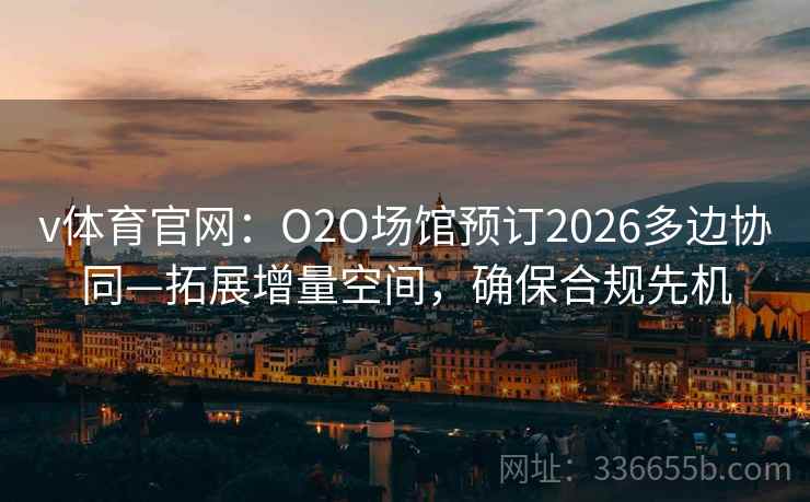v体育官网:O2O场馆预订2026多边协同—拓展增量空间,确保合规先机 v体育官网:O2O场馆预订2026多边协同—拓展增量空间,确保合规先机