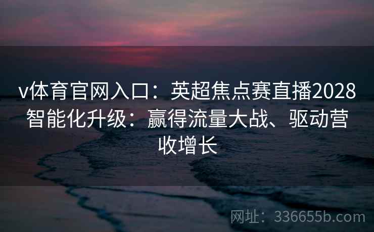 v体育官网入口：英超焦点赛直播2028智能化升级：赢得流量大战、驱动营收增长