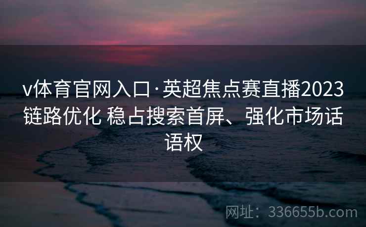 v体育官网入口·英超焦点赛直播2023链路优化 稳占搜索首屏、强化市场话语权