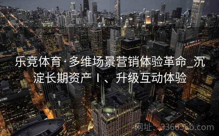 乐竞体育·多维场景营销体验革命_沉淀长期资产Ⅰ、升级互动体验