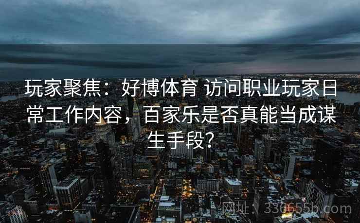 玩家聚焦:好博体育 访问职业玩家日常工作内容,百家乐是否真能当成谋生手段? 玩家聚焦:好博体育 访问职业玩家日常工作内容,百家乐是否真能当成谋生手段?