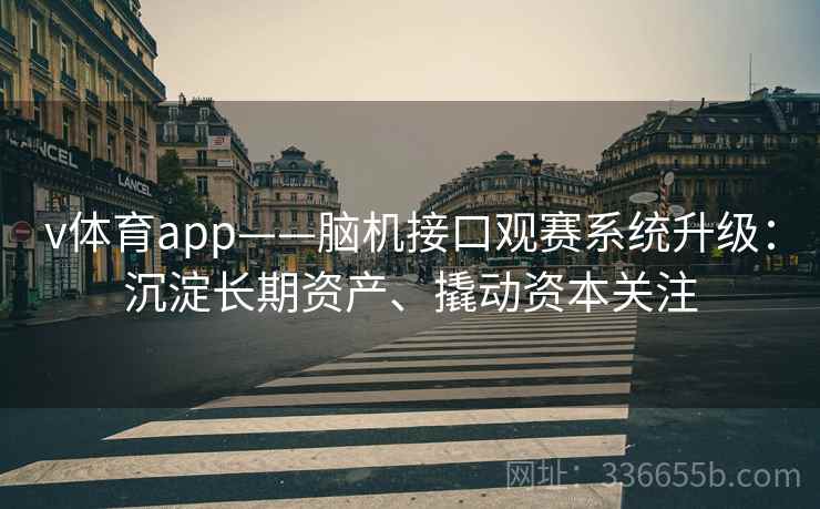 v体育app——脑机接口观赛系统升级：沉淀长期资产、撬动资本关注