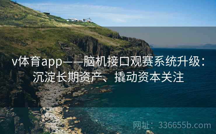 v体育app——脑机接口观赛系统升级:沉淀长期资产、撬动资本关注 v体育app——脑机接口观赛系统升级:沉淀长期资产、撬动资本关注