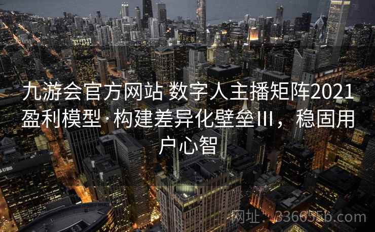 九游会官方网站 数字人主播矩阵2021盈利模型·构建差异化壁垒Ⅲ，稳固用户心智