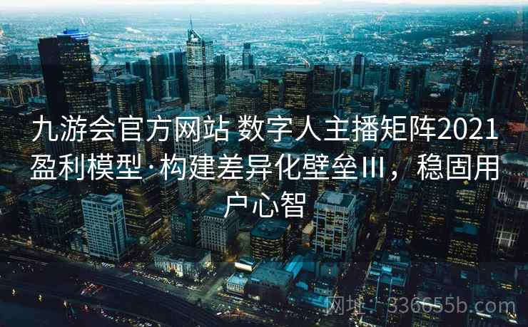 九游会官方网站 数字人主播矩阵2021盈利模型·构建差异化壁垒Ⅲ,稳固用户心智 九游会官方网站 数字人主播矩阵2021盈利模型·构建差异化壁垒Ⅲ,稳固用户心智