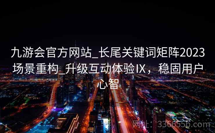 九游会官方网站_长尾关键词矩阵2023场景重构_升级互动体验Ⅸ，稳固用户心智