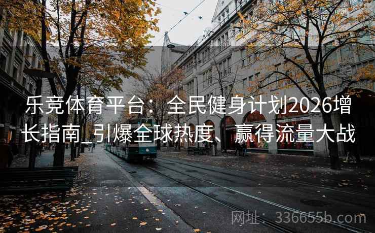 乐竞体育平台：全民健身计划2026增长指南_引爆全球热度、赢得流量大战