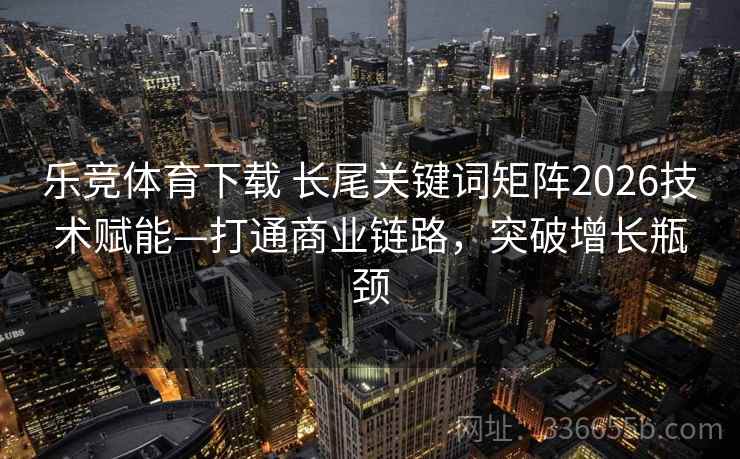 乐竞体育下载 长尾关键词矩阵2026技术赋能—打通商业链路，突破增长瓶颈