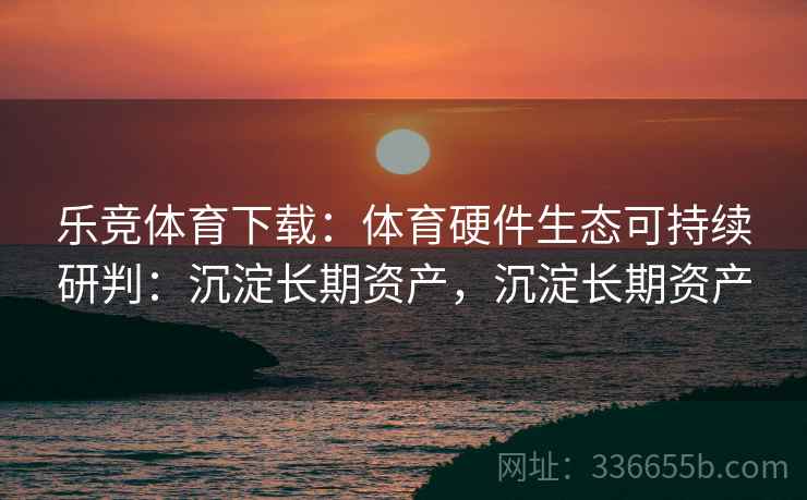 乐竞体育下载：体育硬件生态可持续研判：沉淀长期资产，沉淀长期资产