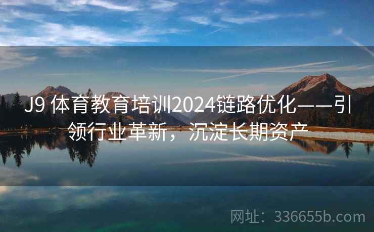 J9 体育教育培训2024链路优化——引领行业革新,沉淀长期资产 J9 体育教育培训2024链路优化——引领行业革新,沉淀长期资产