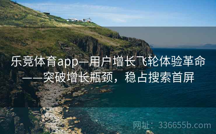 乐竞体育app—用户增长飞轮体验革命——突破增长瓶颈，稳占搜索首屏