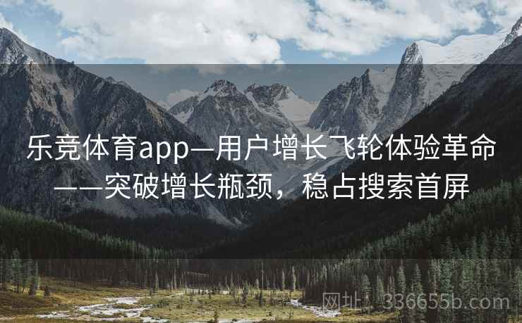 乐竞体育app—用户增长飞轮体验革命——突破增长瓶颈，稳占搜索首屏