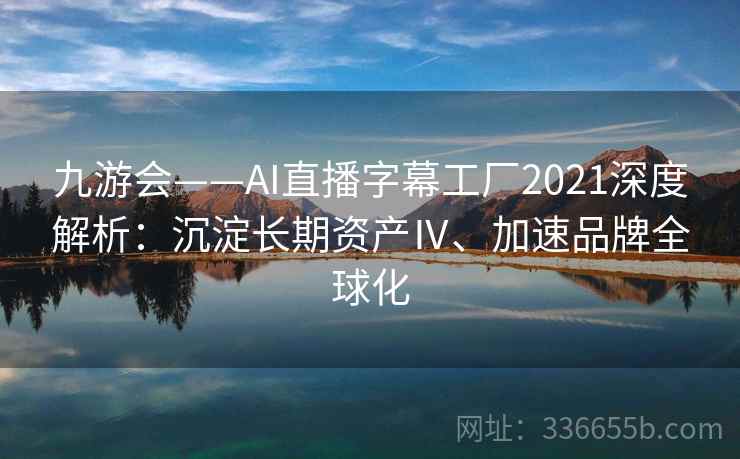 九游会——AI直播字幕工厂2021深度解析：沉淀长期资产Ⅳ、加速品牌全球化