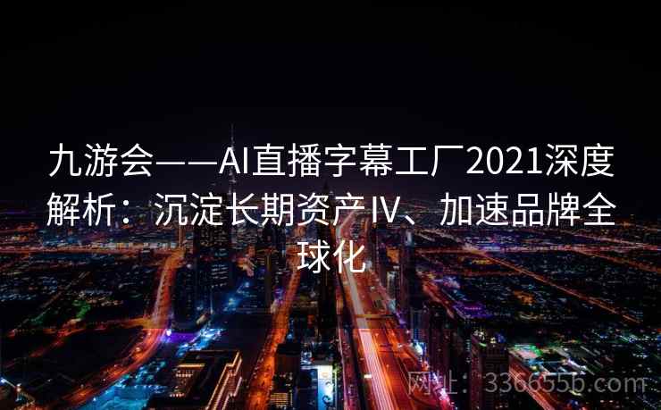 九游会——AI直播字幕工厂2021深度解析:沉淀长期资产Ⅳ、加速品牌全球化 九游会——AI直播字幕工厂2021深度解析:沉淀长期资产Ⅳ、加速品牌全球化