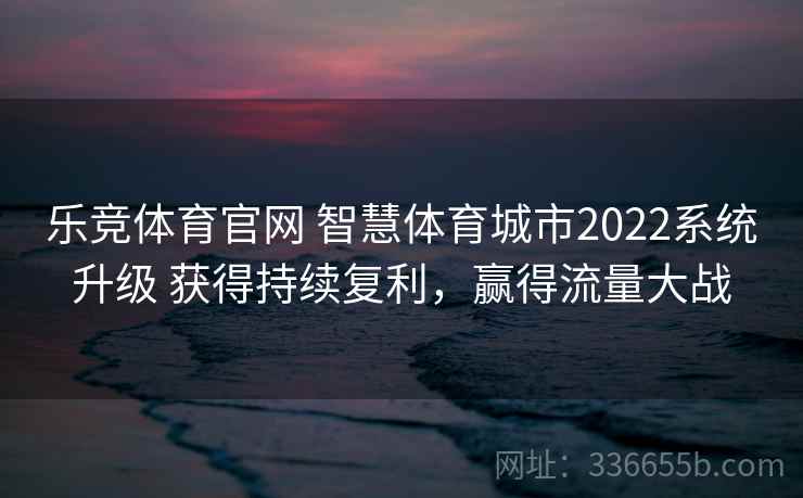 乐竞体育官网 智慧体育城市2022系统升级 获得持续复利，赢得流量大战