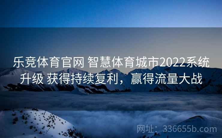 乐竞体育官网 智慧体育城市2022系统升级 获得持续复利，赢得流量大战