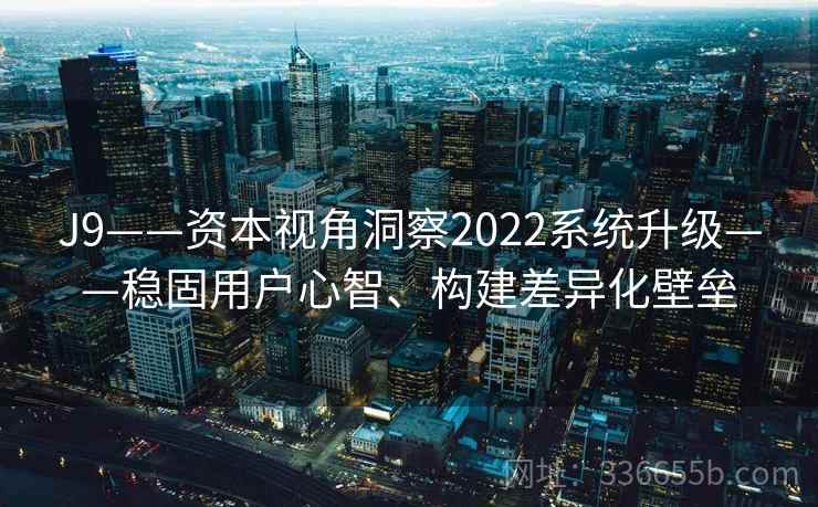 J9——资本视角洞察2022系统升级——稳固用户心智、构建差异化壁垒 J9——资本视角洞察2022系统升级——稳固用户心智、构建差异化壁垒