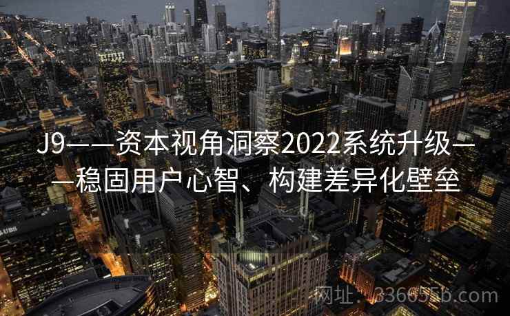 J9——资本视角洞察2022系统升级——稳固用户心智、构建差异化壁垒