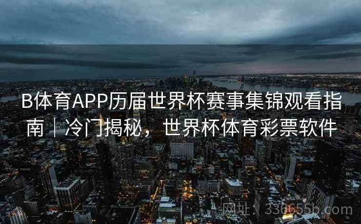 B体育APP历届世界杯赛事集锦观看指南|冷门揭秘,世界杯体育彩票软件 B体育APP历届世界杯赛事集锦观看指南|冷门揭秘,世界杯体育彩票软件