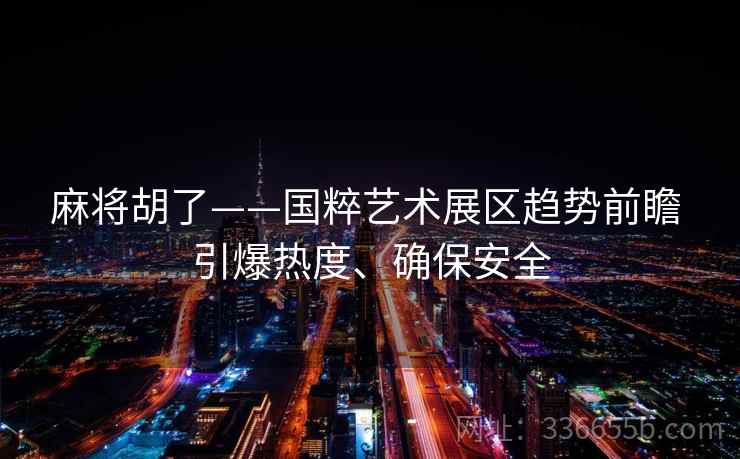 麻将胡了——国粹艺术展区趋势前瞻 引爆热度、确保安全 麻将胡了——国粹艺术展区趋势前瞻 引爆热度、确保安全