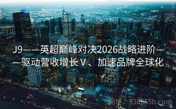 J9——英超巅峰对决2026战略进阶——驱动营收增长Ⅴ、加速品牌全球化