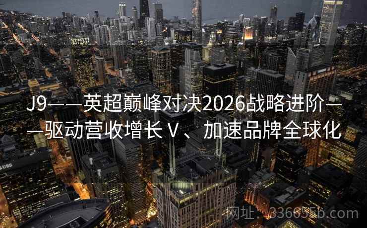 J9——英超巅峰对决2026战略进阶——驱动营收增长Ⅴ、加速品牌全球化