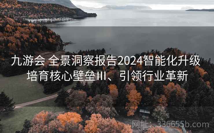 九游会 全景洞察报告2024智能化升级 培育核心壁垒Ⅲ、引领行业革新