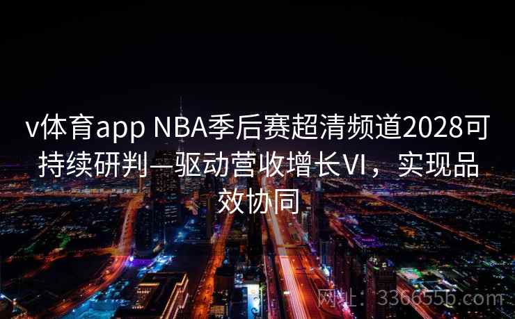 v体育app NBA季后赛超清频道2028可持续研判—驱动营收增长Ⅵ，实现品效协同